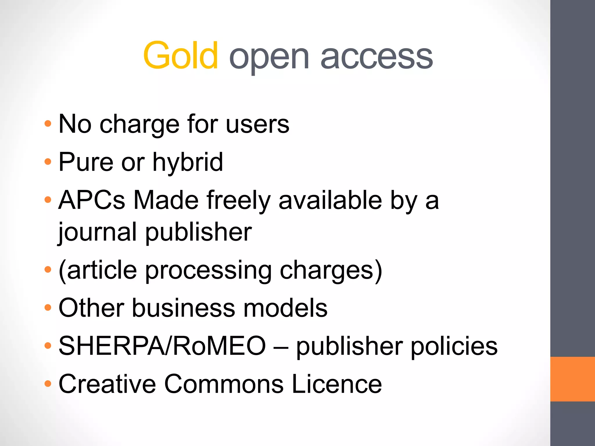 Gold open access
• No charge for users
• Pure or hybrid
• APCs Made freely available by a
journal publisher
• (article processing charges)
• Other business models
• SHERPA/RoMEO – publisher policies
• Creative Commons Licence
 