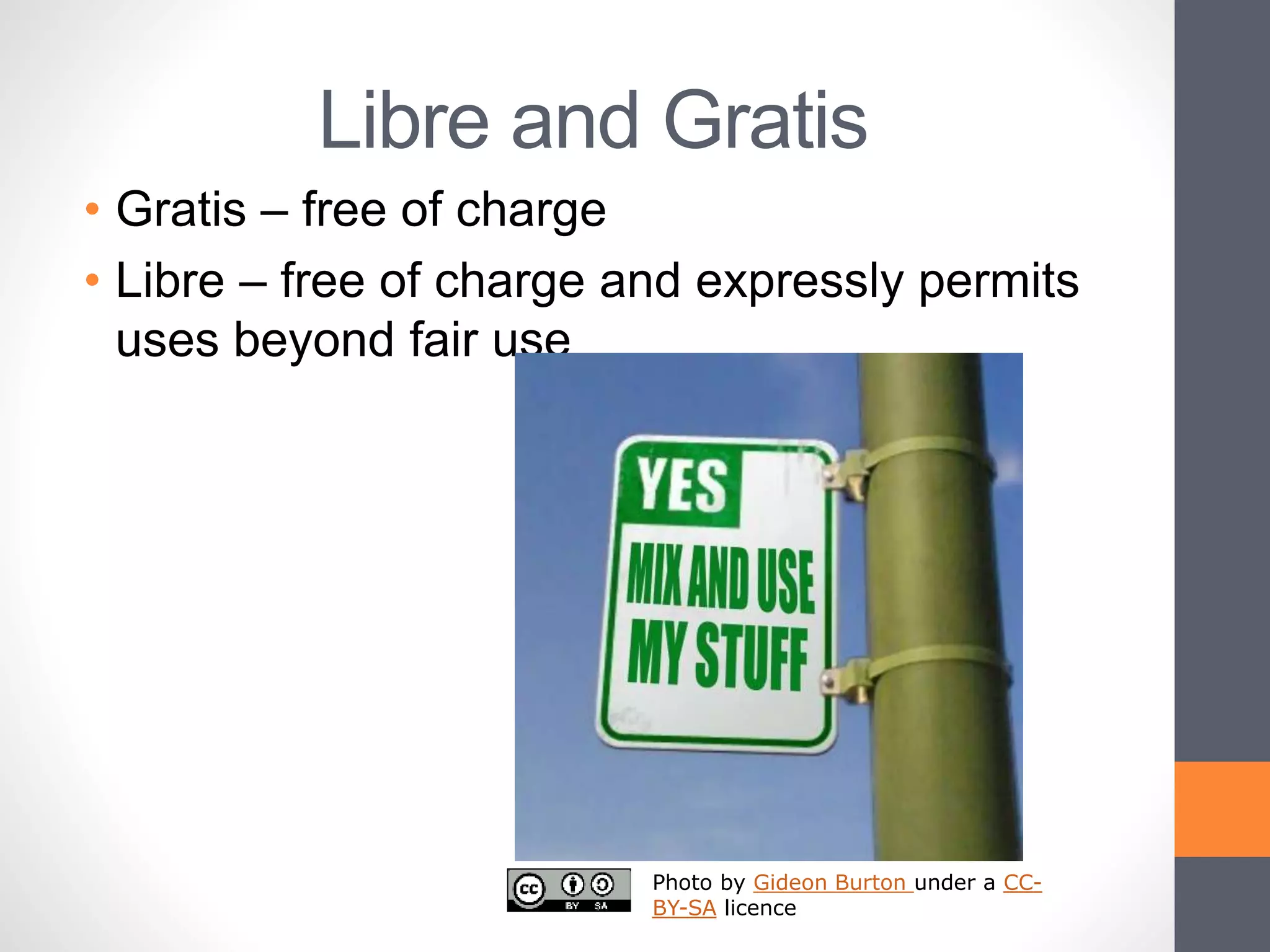 Libre and Gratis
• Gratis – free of charge
• Libre – free of charge and expressly permits
uses beyond fair use
Photo by Gideon Burton under a CC-
BY-SA licence
 