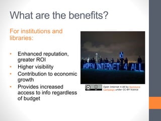 What are the benefits?
For institutions and
libraries:
• Enhanced reputation,
greater ROI
• Higher visibility
• Contribution to economic
growth
• Provides increased
access to info regardless
of budget
Open Internet 4 All by Backbone
Campaign under CC-BY licence
 