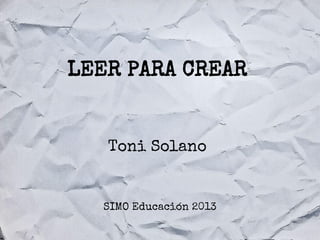 LEER PARA CREAR

Toni Solano

SIMO Educación 2013

 