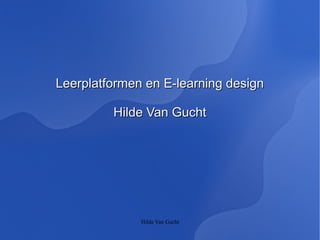 Leerplatformen en E-learning design

         Hilde Van Gucht




              Hilde Van Gucht
 