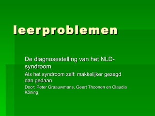 leerproblemen De diagnosestelling van het NLD-syndroom Als het syndroom zelf: makkelijker gezegd dan gedaan Door: Peter Graauwmans, Geert Thoonen en Claudia Köning 