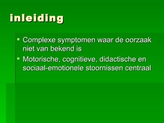 inleiding Complexe symptomen waar de oorzaak niet van bekend is  Motorische, cognitieve, didactische en sociaal-emotionele stoornissen centraal 