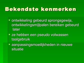 Bekendste kenmerken ontwikkeling gebeurd sprongsgewijs, ontwikkelingsmijlpalen bereiken gebeurd   later ze hebben een pseudo volwassen taalgebruik   aanpassingsmoeilijkheden in nieuwe situatie   