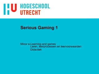 Serious Gaming 1 Minor e-Learning and games  Leren, leerprocessen en leervoorwaarden Didactiek 