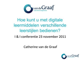 Hoe kunt u met digitale
leermiddelen verschillende
   leerstijlen bedienen?
I & I conferentie 23 november 2011

     Catherine van de Graaf
 