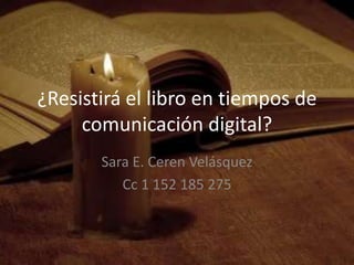 ¿Resistirá el libro en tiempos de comunicación digital? Sara E. Ceren Velásquez Cc 1 152 185 275 