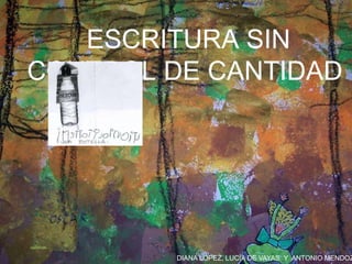 DIANA LÓPEZ, LUCÍA DE VAYAS Y ANTONIO MENDOZ
ESCRITURA SIN
CONTROL DE CANTIDAD
 