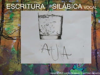 DIANA LÓPEZ, LUCÍA DE VAYAS Y ANTONIO MENDOZ
ESCRITURA SILÁBICA VOCAL
 
