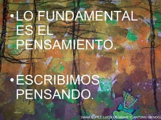 DIANA LÓPEZ, LUCÍA DE VAYAS Y ANTONIO MENDOZ
•LO FUNDAMENTAL
ES EL
PENSAMIENTO.
•ESCRIBIMOS
PENSANDO.
 