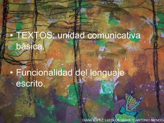 DIANA LÓPEZ, LUCÍA DE VAYAS Y ANTONIO MENDOZ
• TEXTOS: unidad comunicativa
básica.
• Funcionalidad del lenguaje
escrito.
 