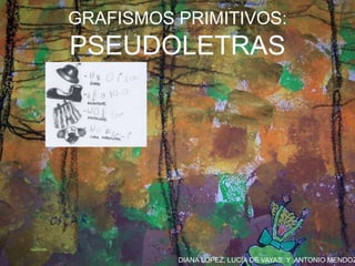 DIANA LÓPEZ, LUCÍA DE VAYAS Y ANTONIO MENDOZ
GRAFISMOS PRIMITIVOS:
PSEUDOLETRAS
 