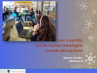 Adriana Carrillo J.
Bibliotecaria
Leer y escribir
con las nuevas tecnologías
a través del currículo
 