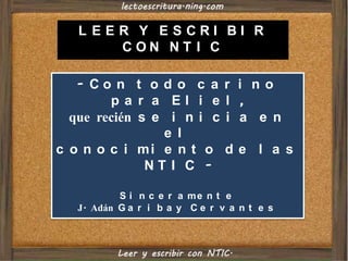LEER Y ESCRIBIR CON NTIC - Con todo carino para Eliel,  que recién se inicia en el  conocimiento de las NTIC - Sinceramente J. Adán Garibay Cervantes 