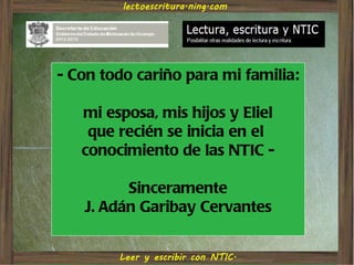 - Con todo cariño para mi familia:

   mi esposa, mis hijos y Eliel
    que recién se inicia en el
   conocimiento de las NTIC -

         Sinceramente
   J. Adán Garibay Cervantes
 