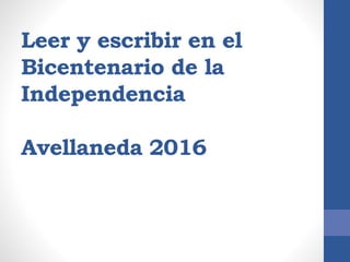 Leer y escribir en el
Bicentenario de la
Independencia
Avellaneda 2016
 