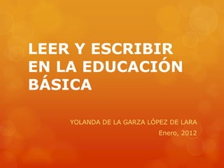 LEER Y ESCRIBIR
EN LA EDUCACIÓN
BÁSICA

    YOLANDA DE LA GARZA LÓPEZ DE LARA
                           Enero, 2012
 