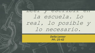 Leer y escribir en
la escuela. Lo
real, lo posible y
lo necesario.
Delia Lerner
PP.: 25-42
 