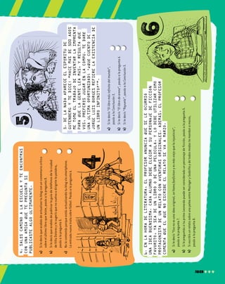 23
a)	Siledecís“Ellibromásinfinitodelmundo”,		
pasásalaConclusión3.	
b)	Siledecís“Ellibrodearena”,pasásalapregunta6.	
b)	Siledecís“Rayuela”,pasásalaConclusión3.	
a)	Siledecísqueacabásdeactualizartublogconuncomentariocrítico		
sobreelúltimolibroqueleíste,pasásalapregunta8.	
b)	Siledecísqueacabásdepublicarlaguíadeteléfonosdelaciudad		
deVillaDoloresylesugerísquenovuelvaadirigirtelapalabra,		
pasásalapregunta5.	
c)	Nolecontestásporqueestásactualizandotublogvíasmartphone.		
Laentradanuevatratasobrefútbol.Pasásalapregunta6.	
a)	Siledecís“Esonoesunaideaoriginal,sellamafanfictionyesmásviejoquelainjusticia”,		
pasásalapregunta7.			
b)	SilepreguntássituprimoLeonardopuedeserconsideradounpersonajedeficción,pasásalapregunta5.	
b)	SiescribísunrelatosobreunapeleaentreMazingeryGodzillaydetodosmodostemandanamarzo,		
pasásalapregunta8.			
4.Salíscaminoalaescuelayteencontrás
conunaamigaquetepreguntasi
publicastealgoúltimamente.
5.Delanadaapareceelespíritude
Gutenbergytedice:“Hacemásde500años
metoméeltrabajodeinventarlaimprenta
paraquelagenteleamás,yresultaque
vos,preferísjugarenlacompu.Tedaré
unaúltimaoportunidad;‘¿Quécuentode
JorgeLuisBorgesrefierelaexistenciade
unlibroinfinito?’”.
6.EnlahoradeLiteratura,elprofesoranunciaqueseleocurrió
unaideabuenísima.Cadaalumnodebeelegirasupersonajedeficción
favorito,yaseadeunlibroodeunapelícula,ylodebeutilizarcomo
protagonistadeunrelatoconaventurasoriginales.Además,elprofesor
comentaqueelquenoescribeelrelatosevaamarzo.
 