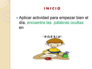 I N I C I O
 Aplicar actividad para empezar bien el
día, encuentra las palabras ocultas
en
“ P O E S I A”.
 