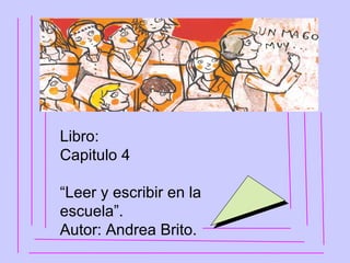 Libro: Capitulo 4 “ Leer y escribir en la escuela”. Autor: Andrea Brito. 