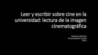 Leer y escribir sobre cine en la
universidad: lectura de la imagen
cinematográfica
Geovanny Narváez
Universidad de Cuenca
2015
 