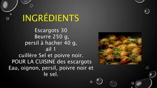 INGRÉDIENTS
Escargots 30
Beurre 250 g,
persil à hacher 40 g,
ail 1
cuillère Sel et poivre noir.
POUR LA CUISINE des escargots
Eau, oignon, persil, poivre noir et
le sel.
 