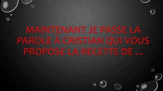 MAINTENANT JE PASSE LA
PAROLE À CRISTIAN QUI VOUS
PROPOSE LA RECETTE DE ...
 