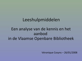 Leeshulpmiddelen
Een analyse van de kennis en het
aanbod
in de Vlaamse Openbare Bibliotheek
Véronique Cosyns – 26/01/2008
 