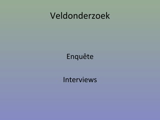 Veldonderzoek
Enquête
Interviews
 
