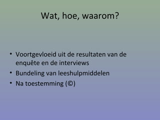 Wat, hoe, waarom?
• Voortgevloeid uit de resultaten van de
enquête en de interviews
• Bundeling van leeshulpmiddelen
• Na toestemming (©)
 