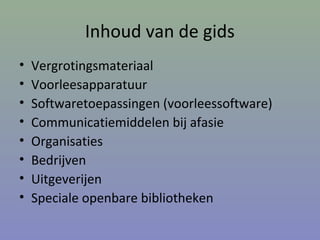 Inhoud van de gids
• Vergrotingsmateriaal
• Voorleesapparatuur
• Softwaretoepassingen (voorleessoftware)
• Communicatiemiddelen bij afasie
• Organisaties
• Bedrijven
• Uitgeverijen
• Speciale openbare bibliotheken
 