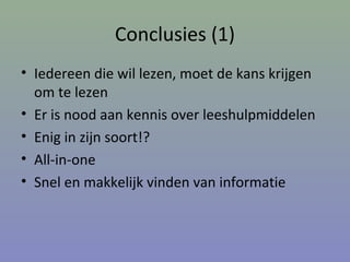 Conclusies (1)
• Iedereen die wil lezen, moet de kans krijgen
om te lezen
• Er is nood aan kennis over leeshulpmiddelen
• Enig in zijn soort!?
• All-in-one
• Snel en makkelijk vinden van informatie
 