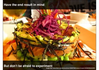 Have the end result in mind




But don’t be afraid to experiment
                              Image http://www.flickr.co...