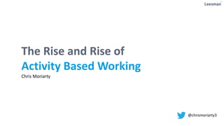 The Rise and Rise of
Activity Based Working
Chris Moriarty
@chrismoriarty3
 