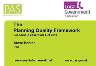 The 
Planning Quality Framework 
Leadership essentials Oct 2014 
Steve Barker 
PAS 
www.qualityframework.net www.pas.gov.uk 
 