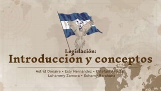 Astrid Donaire • Esly Hernández • Estefani Acosta
Lohammy Zamora • Sohamy Barahona
Legislación:
Introducción y conceptos
 