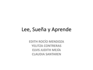 Lee, Sueña y Aprende
EDITH ROCÍO MENDOZA
YELITZA CONTRERAS
ELVIS JUDITH MEJÍA
CLAUDIA SANTAREN
 