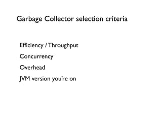 Garbage Collector selection criteria
Efﬁciency / Throughput	

Concurrency 	

Overhead	

JVM version you’re on	

!
 