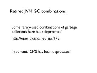 Retired JVM GC combinations
Some rarely-used combinations of garbage
collectors have been deprecated:	

http://openjdk.java.net/jeps/173	

!
Important: iCMS has been deprecated!	

!
!
 