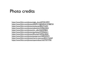 Photo credits
https://www.ﬂickr.com/photos/aigle_dore/6973012997/ 
https://www.ﬂickr.com/photos/65694112@N05/6147388744 
https://www.ﬂickr.com/photos/teclasorg/2852716491 
https://www.ﬂickr.com/photos/salendron/5390633053 
https://www.ﬂickr.com/photos/tim_ellis/2269499855 
https://www.ﬂickr.com/photos/apocalust/5729262611 
https://www.ﬂickr.com/photos/fkhuckel/16995618202 
https://www.ﬂickr.com/photos/poetprince/3389459474 
https://www.ﬂickr.com/photos/mario-mancuso/8331716569 
https://www.ﬂickr.com/photos/openindiana/16277077790/ 
 