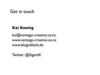 Get in touch
Kai Koenig	

kai@ventego-creative.co.nz 
www.ventego-creative.co.nz 
www.bloginblack.de 
 
Twitter: @AgentK
 