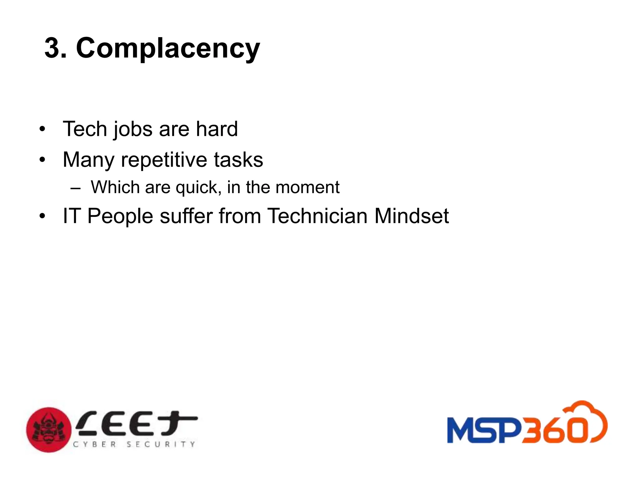 3. Complacency
• Tech jobs are hard
• Many repetitive tasks
– Which are quick, in the moment
• IT People suffer from Technician Mindset
 