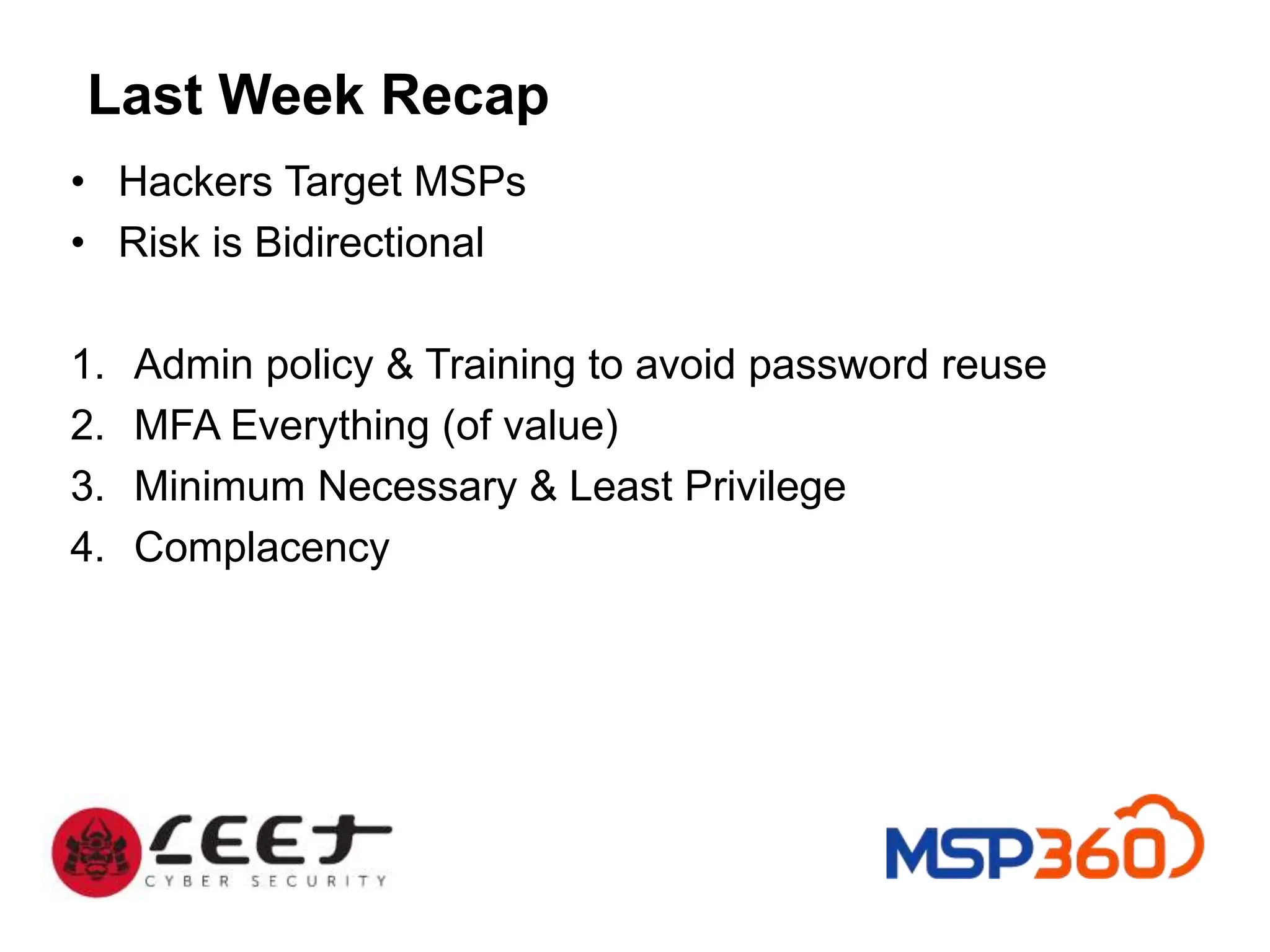 Last Week Recap
• Hackers Target MSPs
• Risk is Bidirectional
1. Admin policy & Training to avoid password reuse
2. MFA Everything (of value)
3. Minimum Necessary & Least Privilege
4. Complacency
 