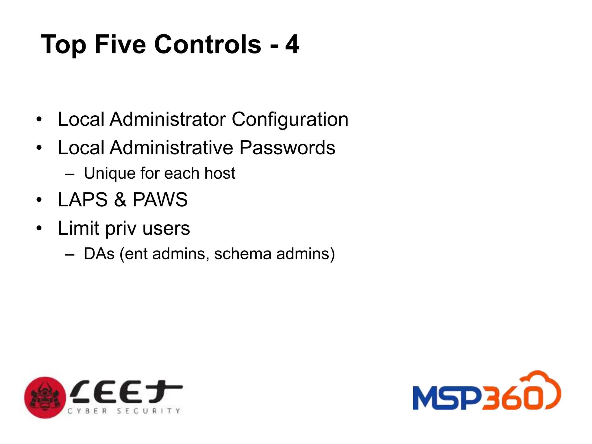 Top Five Controls - 4
• Local Administrator Configuration
• Local Administrative Passwords
– Unique for each host
• LAPS & PAWS
• Limit priv users
– DAs (ent admins, schema admins)
 