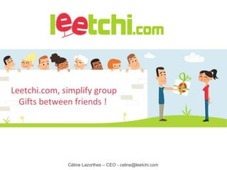 Leetchi.com, simplify group Gifts between friends !  Céline Lazorthes – CEO - celine@leetchi.com 