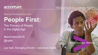 People First:
The Primacy of People
in the Digital Age
#techvision2016
@naikl
Lee Naik, Managing Director – Accenture Digital
 