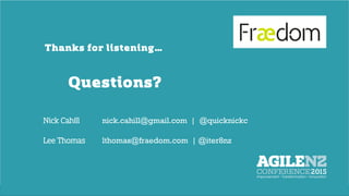 Thanks	
  for	
  listening…	
  
Your	
  name	
  	
  
Your	
  organisa.on	
  
Follow	
  me	
  @your	
  twiLer	
  
Your	
  pic	
  
Thanks for listening…
Questions?
Nick Cahill nick.cahill@gmail.com | @quicknickc
Lee Thomas lthomas@fraedom.com | @iter8nz
 