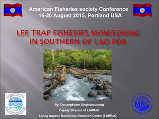 By: Douangkham Singhanouvong
Deputy Director of LARReC
Living Aquatic Resources Research Center (LARReC)))
American Fisheries society Conference
16-20 August 2015, Portland USA
 