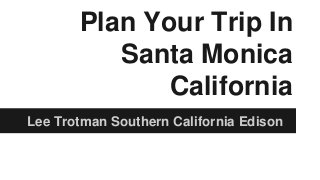 Plan Your Trip In
Santa Monica
California
Lee Trotman Southern California Edison
 